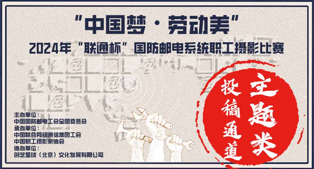 “中国梦·劳动美”2024年“联通杯”国防邮电系统职工摄影比赛•主题类投稿网站